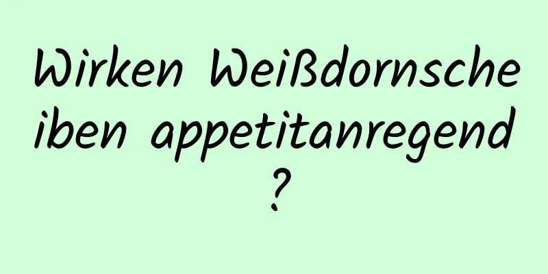 Wirken Weißdornscheiben appetitanregend?