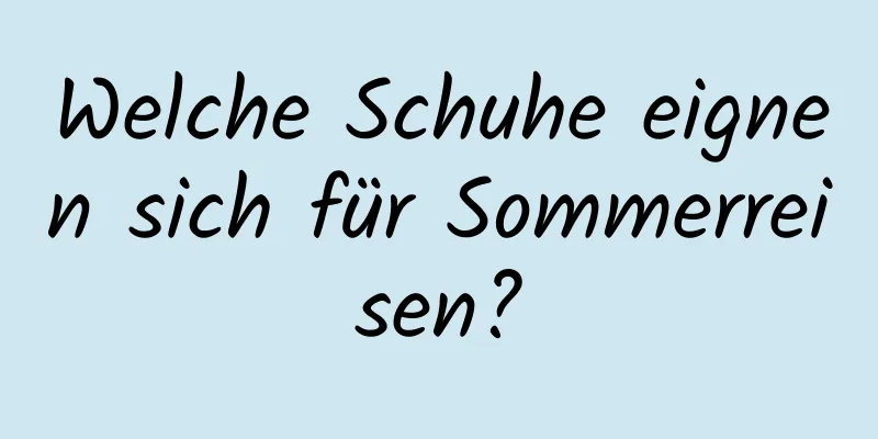 Welche Schuhe eignen sich für Sommerreisen?