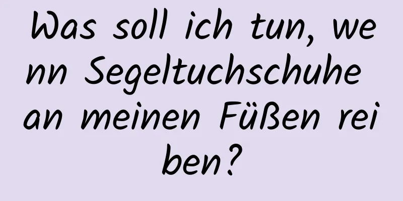 Was soll ich tun, wenn Segeltuchschuhe an meinen Füßen reiben?
