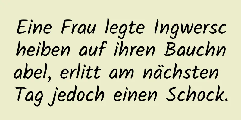 Eine Frau legte Ingwerscheiben auf ihren Bauchnabel, erlitt am nächsten Tag jedoch einen Schock.