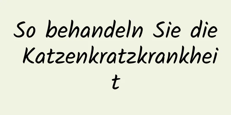 So behandeln Sie die Katzenkratzkrankheit
