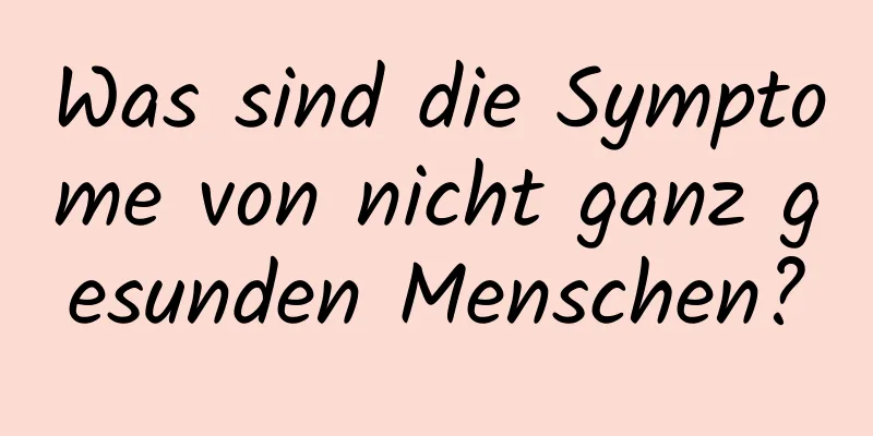 Was sind die Symptome von nicht ganz gesunden Menschen?