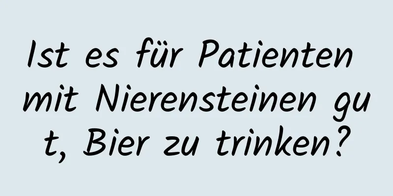Ist es für Patienten mit Nierensteinen gut, Bier zu trinken?