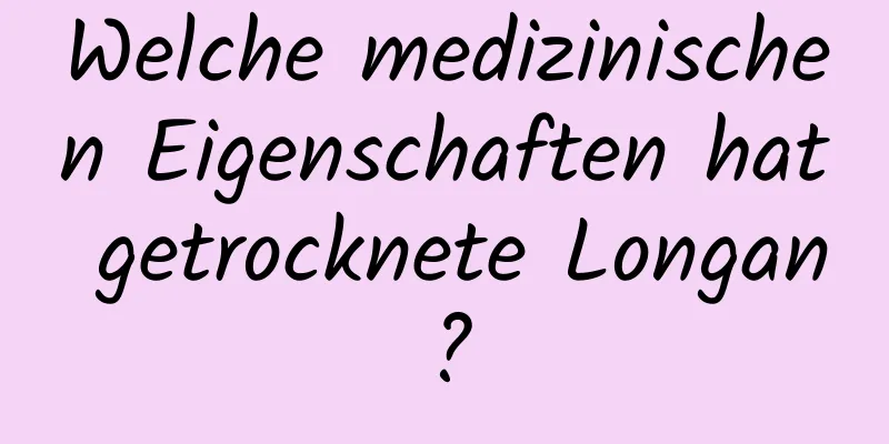 Welche medizinischen Eigenschaften hat getrocknete Longan?