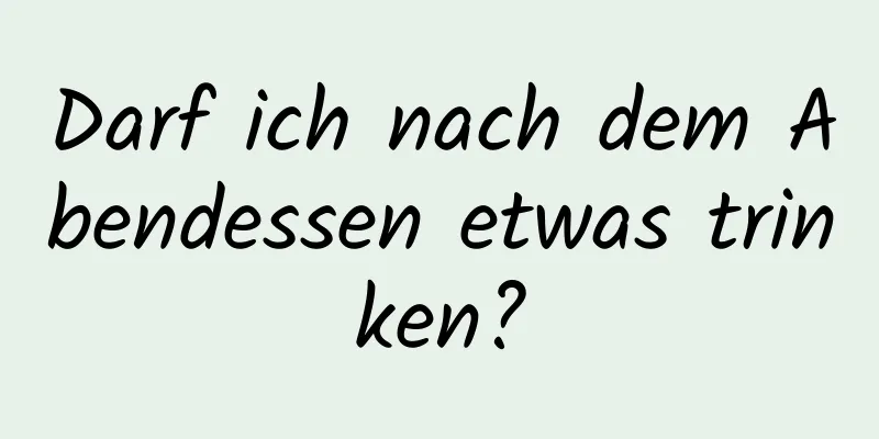 Darf ich nach dem Abendessen etwas trinken?