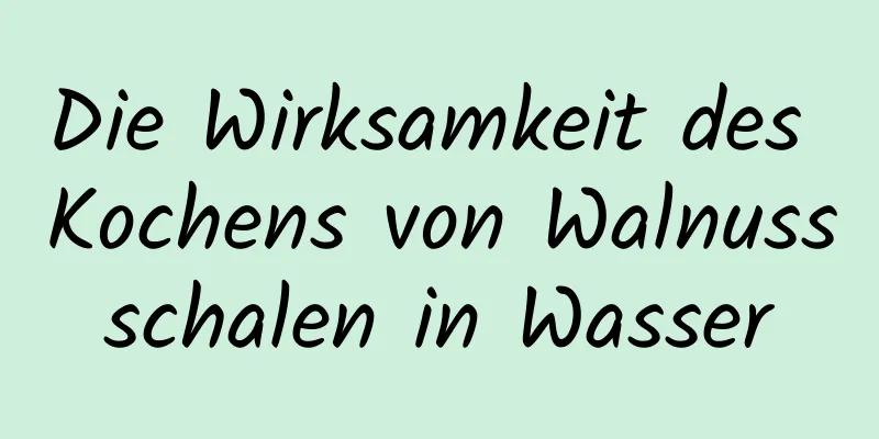 Die Wirksamkeit des Kochens von Walnussschalen in Wasser