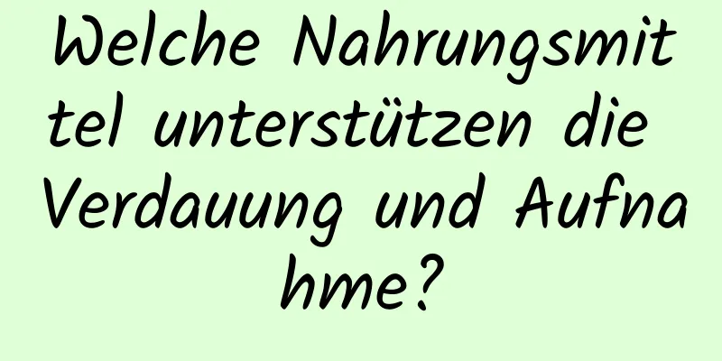 Welche Nahrungsmittel unterstützen die Verdauung und Aufnahme?