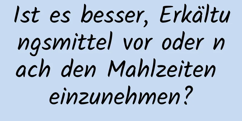 Ist es besser, Erkältungsmittel vor oder nach den Mahlzeiten einzunehmen?