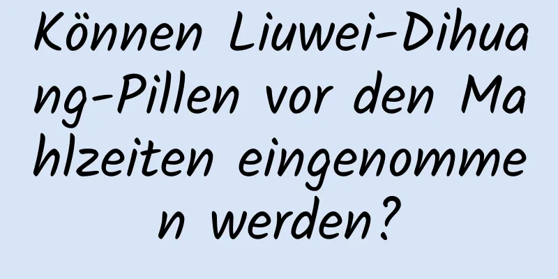 Können Liuwei-Dihuang-Pillen vor den Mahlzeiten eingenommen werden?