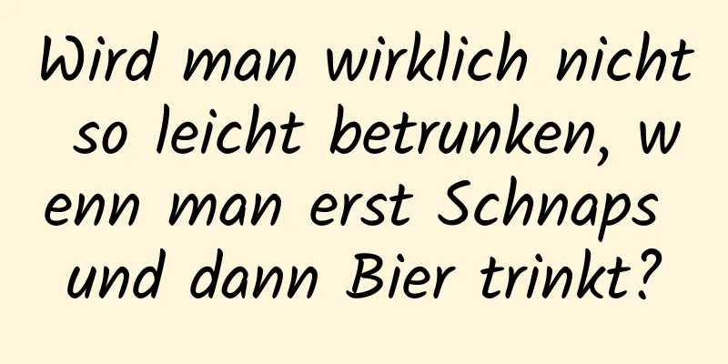 Wird man wirklich nicht so leicht betrunken, wenn man erst Schnaps und dann Bier trinkt?