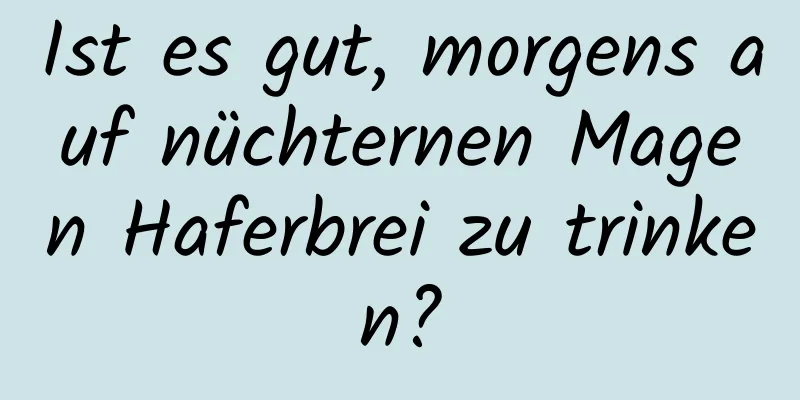 Ist es gut, morgens auf nüchternen Magen Haferbrei zu trinken?