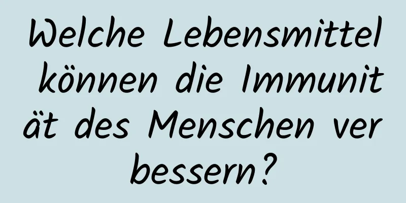 Welche Lebensmittel können die Immunität des Menschen verbessern?