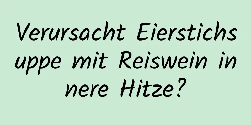 Verursacht Eierstichsuppe mit Reiswein innere Hitze?