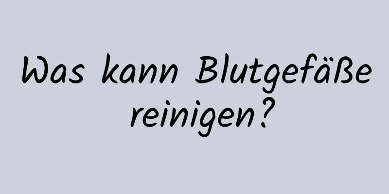Was kann Blutgefäße reinigen?