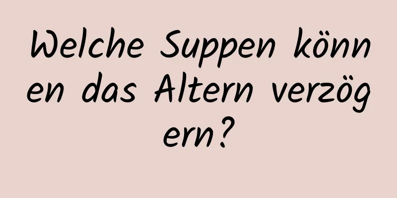Welche Suppen können das Altern verzögern?