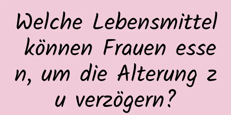 Welche Lebensmittel können Frauen essen, um die Alterung zu verzögern?