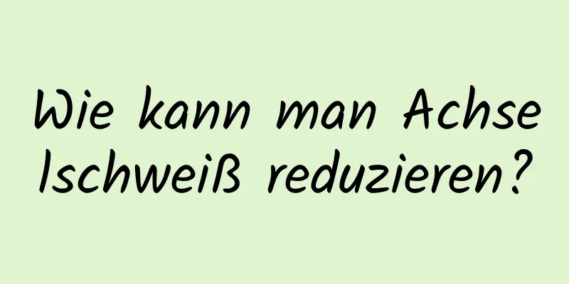 Wie kann man Achselschweiß reduzieren?