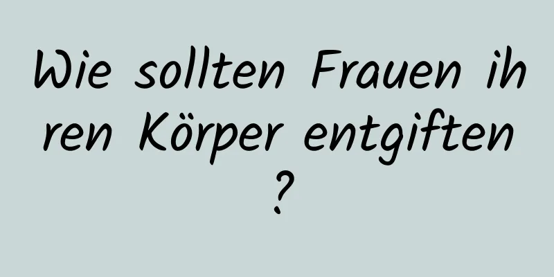 Wie sollten Frauen ihren Körper entgiften?