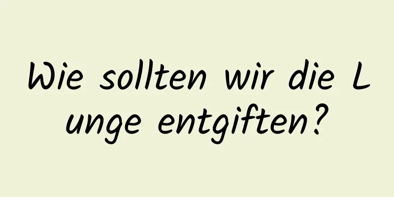 Wie sollten wir die Lunge entgiften?