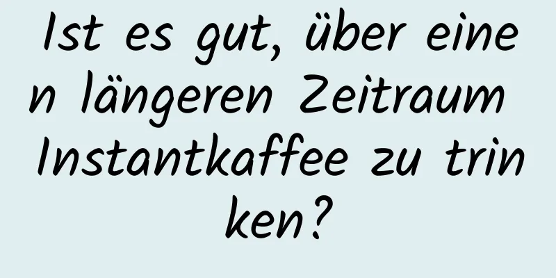 Ist es gut, über einen längeren Zeitraum Instantkaffee zu trinken?