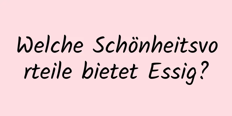 Welche Schönheitsvorteile bietet Essig?