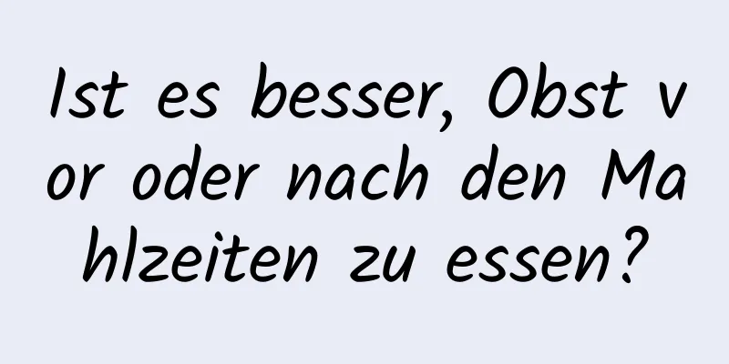 Ist es besser, Obst vor oder nach den Mahlzeiten zu essen?