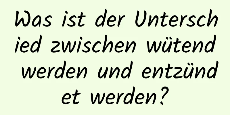 Was ist der Unterschied zwischen wütend werden und entzündet werden?