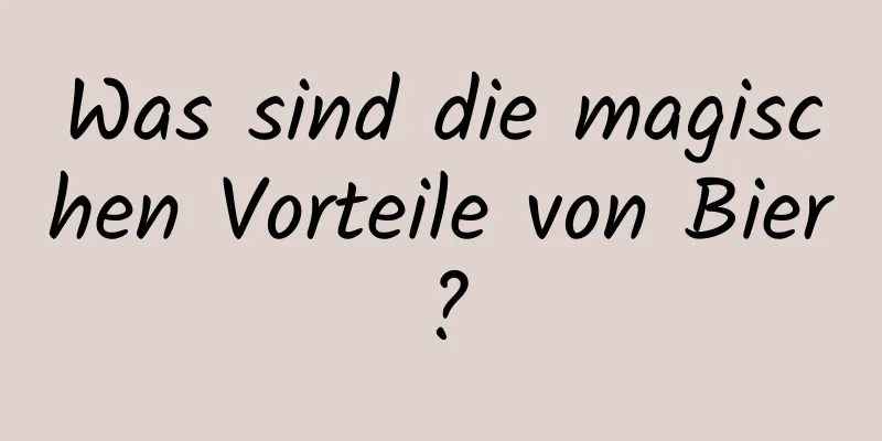 Was sind die magischen Vorteile von Bier?
