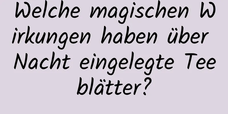 Welche magischen Wirkungen haben über Nacht eingelegte Teeblätter?