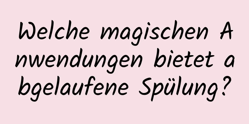 Welche magischen Anwendungen bietet abgelaufene Spülung?