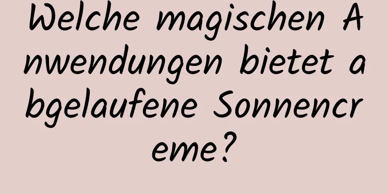 Welche magischen Anwendungen bietet abgelaufene Sonnencreme?
