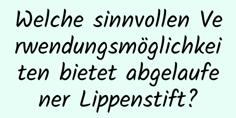 Welche sinnvollen Verwendungsmöglichkeiten bietet abgelaufener Lippenstift?