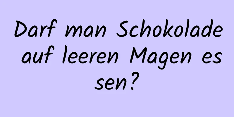 Darf man Schokolade auf leeren Magen essen?
