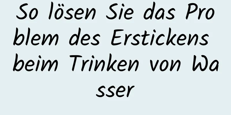 So lösen Sie das Problem des Erstickens beim Trinken von Wasser
