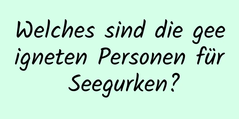 Welches sind die geeigneten Personen für Seegurken?