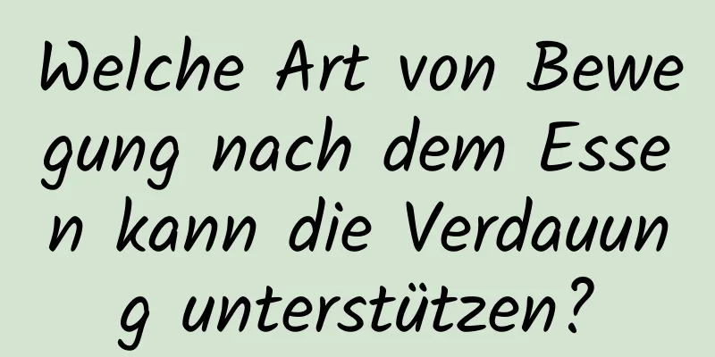 Welche Art von Bewegung nach dem Essen kann die Verdauung unterstützen?