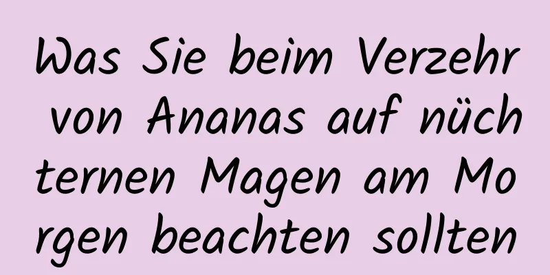 Was Sie beim Verzehr von Ananas auf nüchternen Magen am Morgen beachten sollten