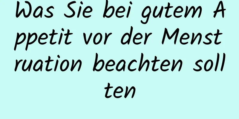Was Sie bei gutem Appetit vor der Menstruation beachten sollten