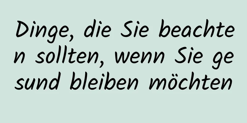 Dinge, die Sie beachten sollten, wenn Sie gesund bleiben möchten