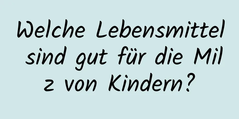 Welche Lebensmittel sind gut für die Milz von Kindern?