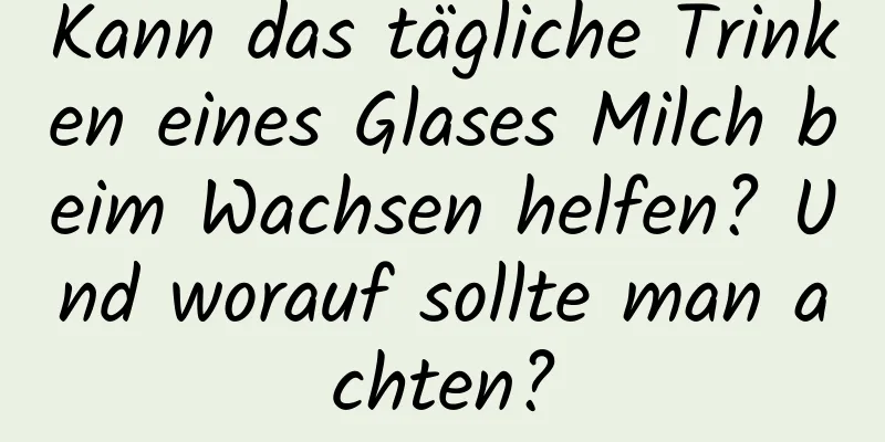 Kann das tägliche Trinken eines Glases Milch beim Wachsen helfen? Und worauf sollte man achten?