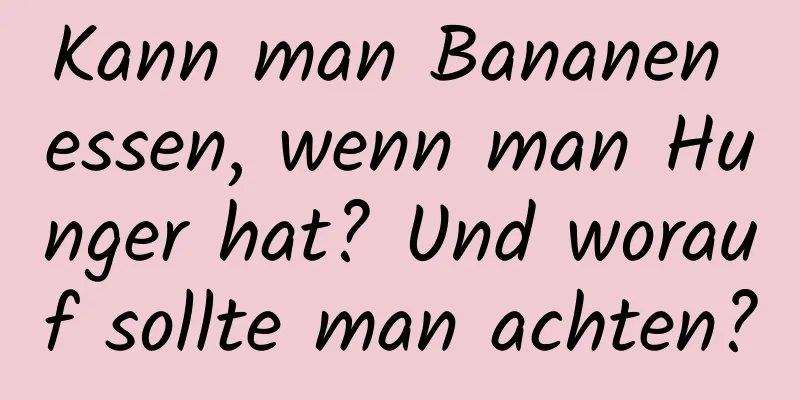 Kann man Bananen essen, wenn man Hunger hat? Und worauf sollte man achten?