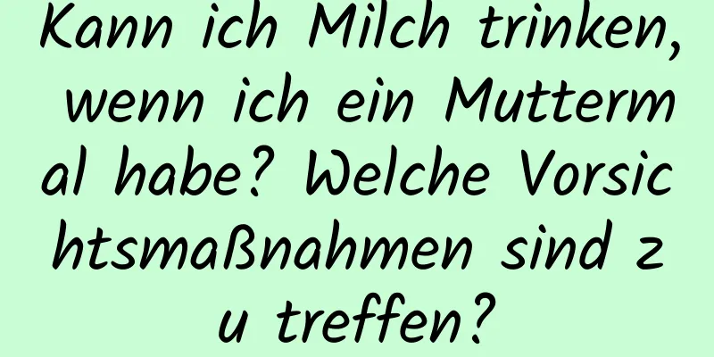Kann ich Milch trinken, wenn ich ein Muttermal habe? Welche Vorsichtsmaßnahmen sind zu treffen?