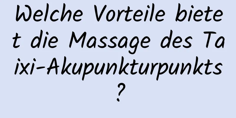 Welche Vorteile bietet die Massage des Taixi-Akupunkturpunkts?