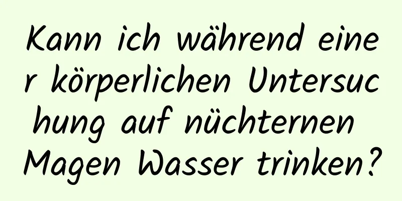 Kann ich während einer körperlichen Untersuchung auf nüchternen Magen Wasser trinken?