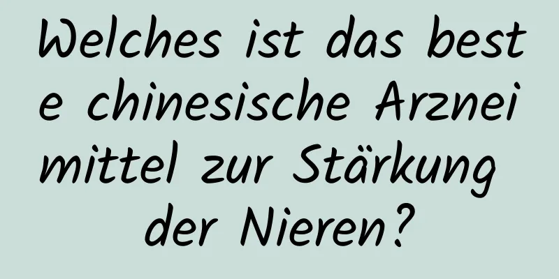 Welches ist das beste chinesische Arzneimittel zur Stärkung der Nieren?