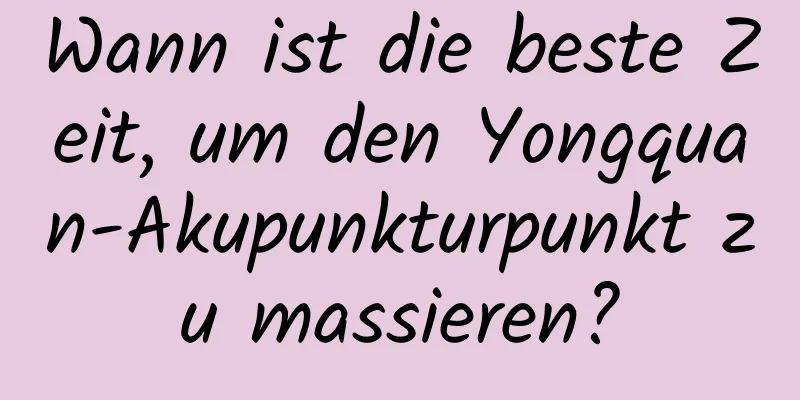 Wann ist die beste Zeit, um den Yongquan-Akupunkturpunkt zu massieren?