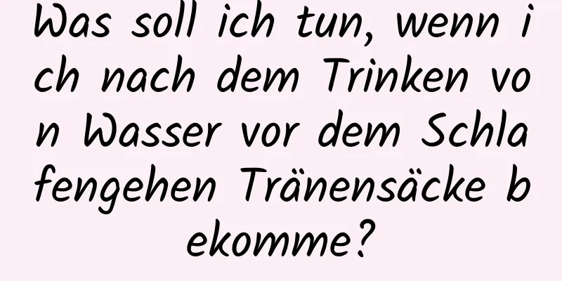 Was soll ich tun, wenn ich nach dem Trinken von Wasser vor dem Schlafengehen Tränensäcke bekomme?