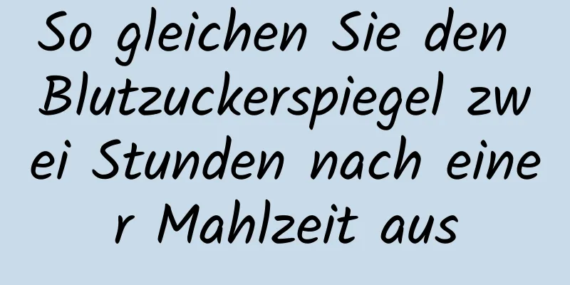 So gleichen Sie den Blutzuckerspiegel zwei Stunden nach einer Mahlzeit aus