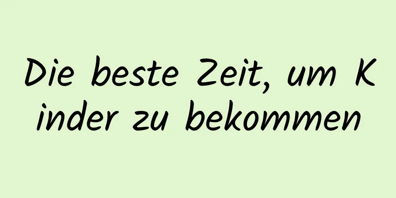 Die beste Zeit, um Kinder zu bekommen